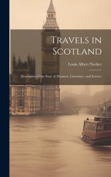 Travels in Scotland;: Descriptive of the State of Manners Literature and Science