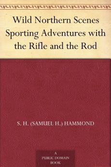 Wild Northern Scenes: or Sporting Adventures With the Rifle and the Rod