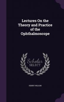 Lectures on the Theory and Practice of the Ophthalmoscope