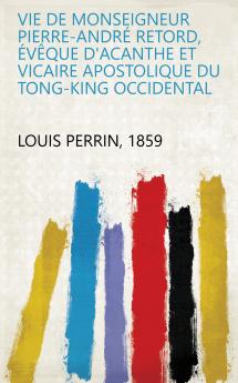Vie De Monseigneur Pierre-AndrÃ© Retord Ã‰vÃªque D'acanthe Et Vicaire Apostolique Du Tong-King Occidental