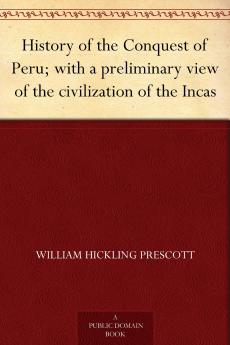 History of the Conquest of Peru With a Preliminary View of the Civilization of the Incas
