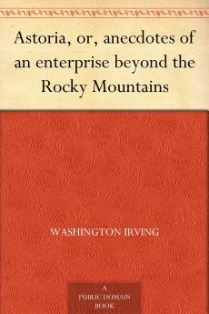 Astoria Or Anecdotes of an Enterprise Beyond the Rocky Mountains
