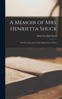 A Memoir of Mrs. Henrietta Shuck: the First American Female Missionary to China