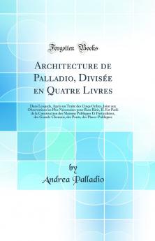 Architecture de Palladio DivisÃ©e en Quatre Livres: Dans Lesquels AprÃ¨s un TraitÃ© des Cinqs Ordres Joint aux Observations les Plus NÃ©cessaires pour Bien BÃ¢tir IL Est ParlÃ© de la Construction des Maisons Publiques Et ParticuliÃ©res des Grands-Che