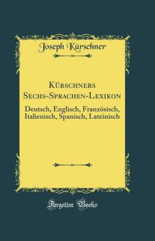 KÃ¼rschners Sechs-Sprachen-Lexikon: Deutsch Englisch FranzÃ¶sisch Italienisch Spanisch Lateinisch (Classic Reprint)
