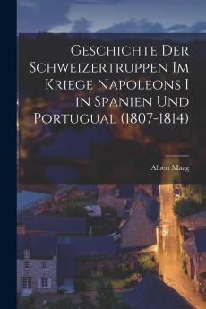 Geschichte der Schweizertruppen im Kriege Napoleons I. In Spanien und Portugal (1807-1814) Vol. 1: Allen Freunden VaterlÃ¤ndischer Geschichte Gewidment (Classic Reprint)