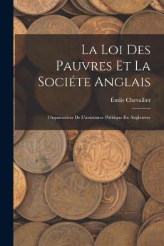 La Loi des Pauvres Et la SociÃ©tÃ© Anglaise: Organisation de l'Assistance Publique en Angleterre (Classic Reprint)
