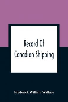 Record of Canadian Shipping: A List of Square-Rigged Vessels Mainly 500 Tons and Over Built in the Eastern Provinces of British North America From the Year 1786 to 1920 (Classic Reprint)