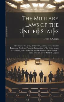 Military Laws of the United States Relating to the Army Volunteers Militia and to Bounty Lands and Pensions From the Foundation of the Government to the Year 1863: To Which Are Prefixed the Constitution of the United States (With an Index Thereto) a