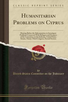 Humanitarian Problems on Cyprus: Hearing Before the Subcommittee to Investigate Problems Connected With Refugees and Escapees of the Committee on the Judiciary United States Senate Ninety-Third Congress Second Session (Classic Reprint)
