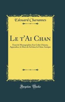 Le t'Ai Chan: Essai de Monographie d'un Culte Chinois; Appendice le Dieu du Sol dans la Chine Antique (Classic Reprint)