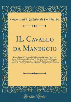 IL Cavallo da Maneggio: Libro; Dove Si Tratta della Nobilissima Virtu del Cavalcare Come IL Cavagliere Deve Star'' Ã€ Cavallo AcciÃ² Sia Chiamato Perfetto Cavagliere Amato e Stimato da Tutti; Come Si Deve Domar'' IL Cavallo Governare Inferrare Imbr