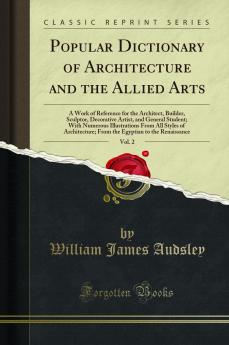 Popular Dictionary of Architecture and the Allied Arts Vol. 2: A Work of Reference for the Architect Builder Sculptor Decorative Artist and General Student; With Numerous Illustrations From All Styles of Architecture; From the Egyptian to the Renaiss