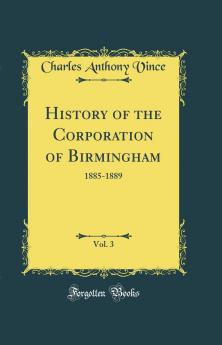 History of the Corporation of Birmingham Vol. 3: 1885-1889 (Classic Reprint)