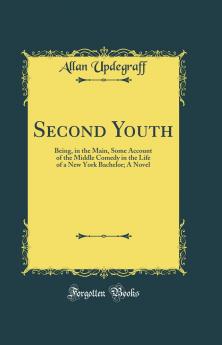 Second Youth: Being in the Main Some Account of the Middle Comedy in the Life of a New York Bachelor; A Novel (Classic Reprint)