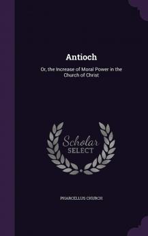 Antioch: Or the Increase of Moral Power in the Church of Christ
