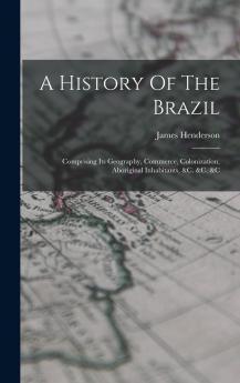 A History of the Brazil: Comprising Its Geography Commerce Colonization Aboriginal Inhabitants &C. &C. &C