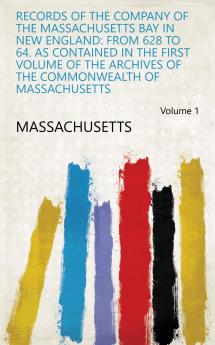 Records of the Company of the Massachusetts Bay in New England: from 628 to 64. as Contained in the First Volume of the Archives of the Commonwealth of Massachusetts Volume 1