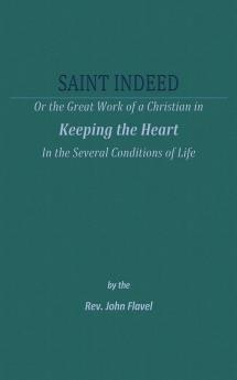 A Saint Indeed: Or the Great Work of a Christian in Keeping the Heart in the Several Conditions of Life