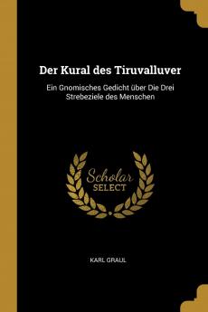 Der Kural des Tiruvalluver: Ein Gnomisches Gedicht über Die Drei Strebeziele des Menschen