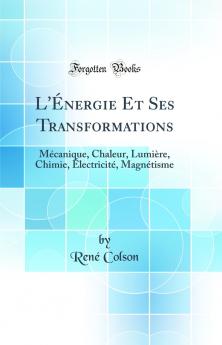L'Ã‰nergie Et Ses Transformations: MÃ©canique Chaleur LumiÃ¨re Chimie Ã‰lectricitÃ© MagnÃ©tisme (Classic Reprint)