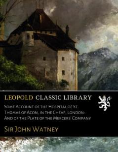 Some Account of the Hospital of St. Thomas of Acon in the Cheap London and of the Plate of the Mercers' Company (Classic Reprint)