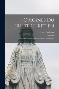 Origines du Culte ChrÃ©tien: Ã‰tude sur la Liturgie Latine Avant Charlemagne (Classic Reprint)