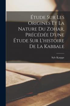 Ã‰tude sur les Origines Et la Nature du Zohar: PrÃ©cÃ©dÃ©e d'une Ã‰tude sur l'Histoire de la Kabbale (Classic Reprint)