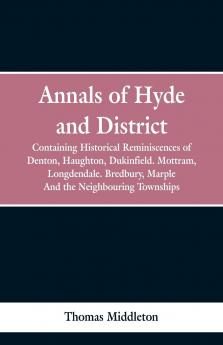 Annals of Hyde and District: Containing Historical Reminiscences of Denton Haughton Dukinfield Mottram Longdendale Bredbury Marple and the Neighbouring Townships (Classic Reprint)