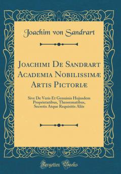 Joachimi De Sandrart Academia NobilissimÃ¦ Artis PictoriÃ¦: Sive De Veris Et Genuinis Hujusdem Proprietatibus Theorematibus Secretis Atque Requisitis Aliis (Classic Reprint)