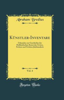 KÃ¼nstler-Inventare Vol. 4: Urkunden zur Geschichte der HollÃ¤ndischen Kunst des Xviten Xviiten und Xviiiten Jahrhunderts (Classic Reprint)