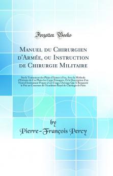 Manuel du Chirurgien d'ArmÃ©e ou Instruction de Chirurgie Militaire: Sur le Traitement des Plaies d'Armes Ã  Feu Avec la MÃ©thode d'Extraire de Ces Plaies les Corps Ã‰trangers Et la Description d'un Nouvel Instrument Propre Ã  Cet Usage; Ouvrage Qui A