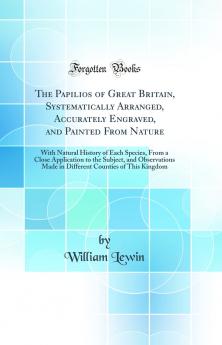Papilios of Great Britain Systematically Arranged Accurately Engraved and Painted From Nature: With Natural History of Each Species From a Close Application to the Subject and Observations Made in Different Counties of This Kingdom