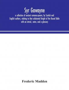 Syr Gawayne: A Collection of Ancient Romance-Poems by Scotish and English Authors Relating to That Celebrated Knight of the Round Table (Classic Reprint)