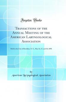 Transactions of the Annual Meeting of the American Laryngological Association: Held in the City of Brooklyn N. Y. May 16 17 and 18 1898 (Classic Reprint)