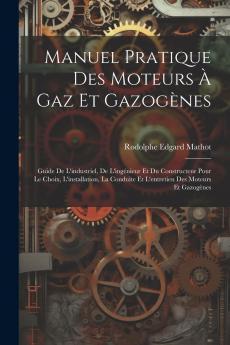 Manuel Pratique des Moteurs Ã  Gaz Et GazogÃ¨nes: Guide de l''Industriel de l''IngÃ©nieur Et du Constructeur pour le Choix l''Installation la Conduite Et l''Entretien des Moteurs Et GazogÃ¨nes (Classic Reprint)