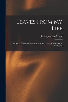 Leaves From My Life: A Narrative of Personal Experiences in the Career of a Servant of the Spirits; With Some Account of American Spiritualism as Seen During a Twelvemonth's Visit to the United States (Classic Reprint)