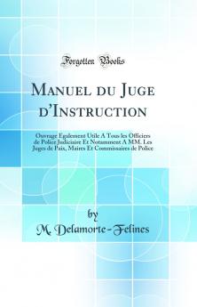 Manuel du Juge d''Instruction: Ouvrage Ã‰galement Utile A Tous les Officiers de Police Judiciaire Et Notamment A MM. Les Juges de Paix Maires Et Commissaires de Police (Classic Reprint)