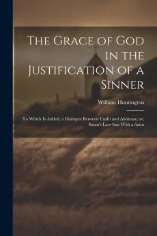 Grace of God in the Justification of a Sinner: To Which Is Added a Dialogue Between Cushi and Ahimaaz or Satan's Law-Suit With a Saint (Classic Reprint)