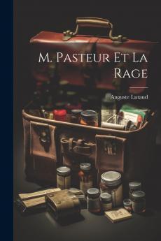 M. Pasteur Et la Rage: ExposÃ© de la MÃ©thode Pasteur; FrÃ©quence de la Rage; InsuccÃ¨s du Nouveau Traitement; La Rage du Chien Et du Loup; Statistiques ComplÃ¨tes Etc. Etc (Classic Reprint)
