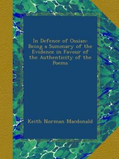 In Defence of Ossian: Being a Summary of the Evidence in Favour of the Authenticity of the Poems (Classic Reprint)