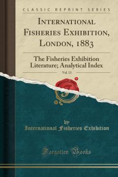 International Fisheries Exhibition London 1883; The Fisheries Exhibition Literature Vol. 12: Official Catalogue Awards of the International Juries (Classic Reprint)