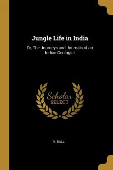 Jungle Life in India: Or The Journeys and Journals of an Indian Geologist