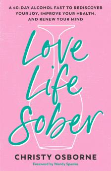 Love Life Sober: A 40-day Alcohol Fast to Rediscover Your Joy Improve Your Health and Renew Your Mind