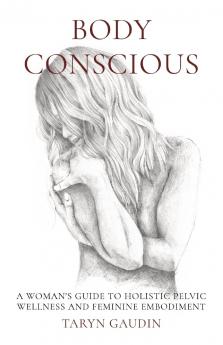 Body Conscious: A Woman's Guide to Holistic Pelvic Wellness and Feminine Embodiment