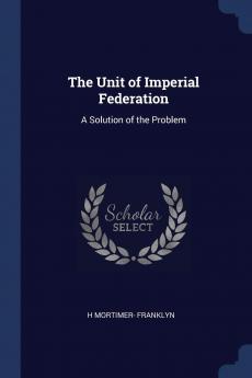 Unit of Imperial Federation: A Solution of the Problem (Classic Reprint)