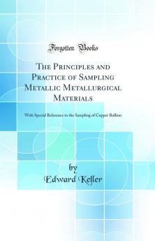 Principles and Practice of Sampling Metallic Metallurgical Materials: With Special Reference to the Sampling of Copper Bullion (Classic Reprint)