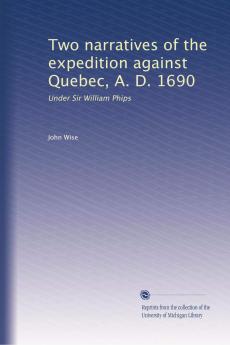 Two Narratives of the Expedition Against Quebec A. D. 1690 Under Sir William Phips (Classic Reprint)