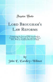 Lord Brougham's Law Reforms: Comprising the Acts and Bills Introduced or Carried by Him Through the Legislature Since 1811 With an Analytical Review of Them (Classic Reprint)
