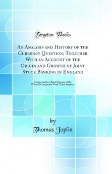 Analysis and History of the Currency Question; Together With an Account of the Origin and Growth of Joint Stock Banking in England: Comprised in a Brief Memoir of the Writer's Connexion With These Subjects (Classic Reprint)
